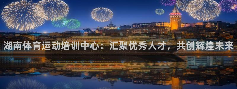oety欧亿体育官网下载：湖南体育运动培训中心：汇聚优秀人才