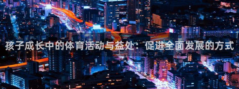 欧亿体育官方正版app神州：孩子成长中的体育活动与益处：促进