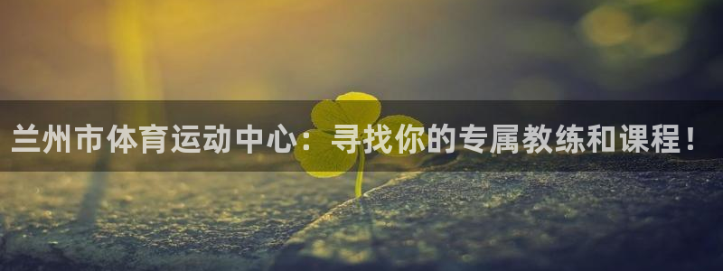欧亿体育官方正版app集团官网网址：兰州市体育运动中心：寻找