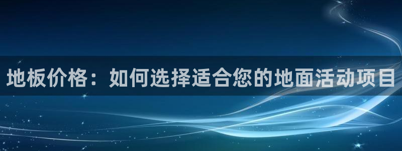 欧亿体育官方正版app五金厂：地板价格：如何选择适合