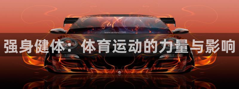 oety欧亿体育官网下载平台APP：强身健体：体育运