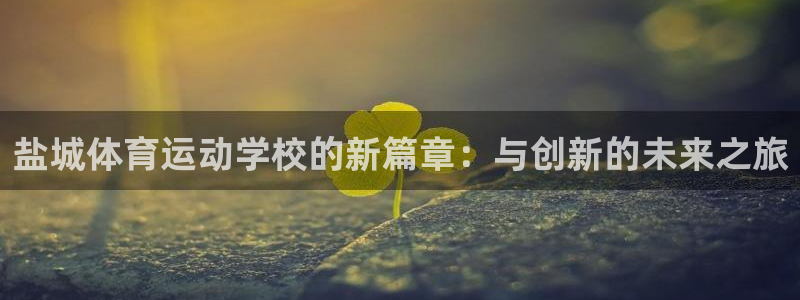 欧亿体育官方正版app集团官网网址：盐城体育运动学校的新篇章